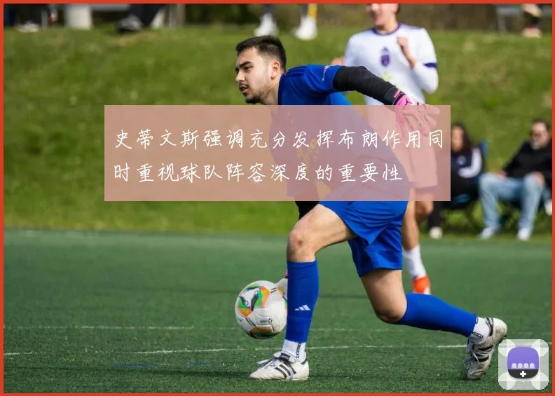 史蒂文斯强调充分发挥布朗作用同时重视球队阵容深度的重要性