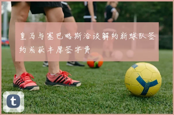 皇马与塞巴略斯洽谈解约新球队签约或获丰厚签字费