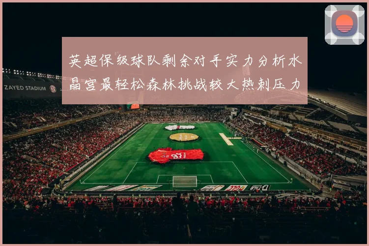 英超保级球队剩余对手实力分析水晶宫最轻松森林挑战较大热刺压力中等