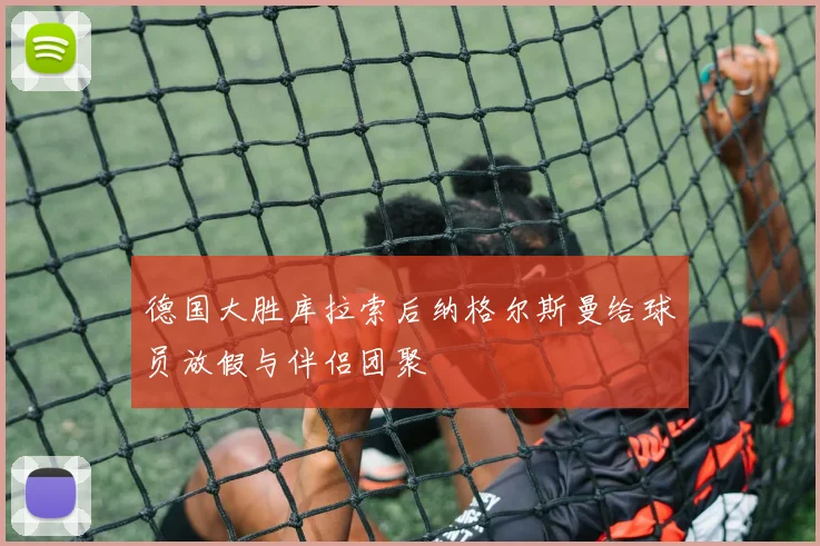 德国大胜库拉索后纳格尔斯曼给球员放假与伴侣团聚