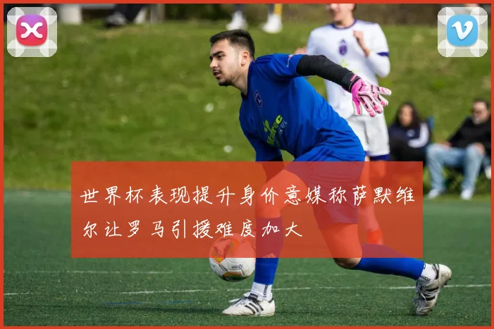 世界杯表现提升身价意媒称萨默维尔让罗马引援难度加大