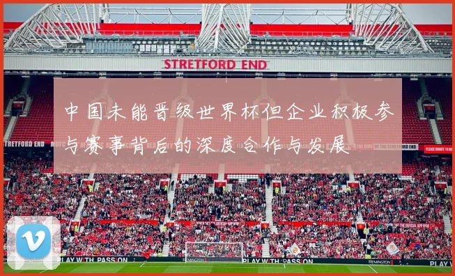 中国未能晋级世界杯但企业积极参与赛事背后的深度合作与发展