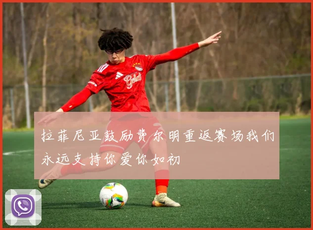 拉菲尼亚鼓励费尔明重返赛场我们永远支持你爱你如初