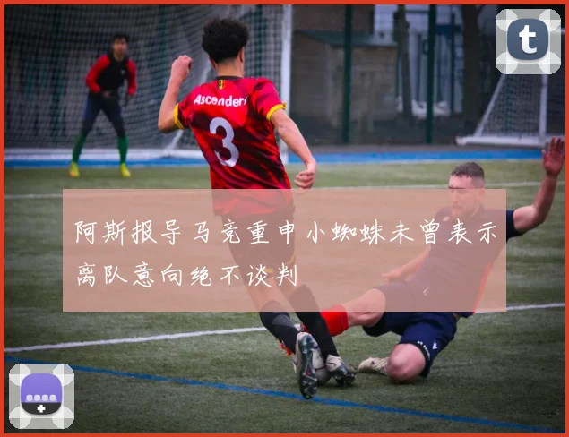 阿斯报导马竞重申小蜘蛛未曾表示离队意向绝不谈判