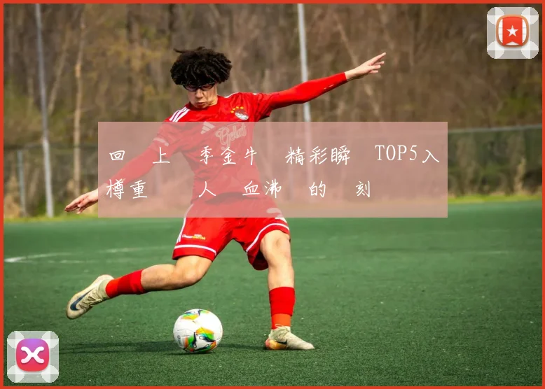 回顧上賽季金牛隊精彩瞬間TOP5入樽重溫讓人熱血沸騰的時刻