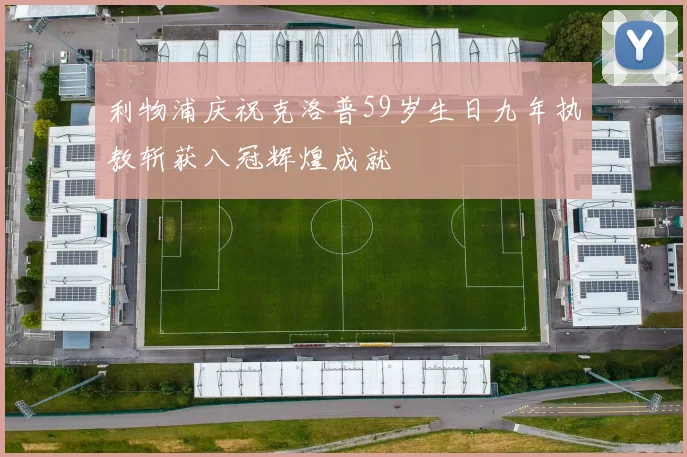 利物浦庆祝克洛普59岁生日九年执教斩获八冠辉煌成就