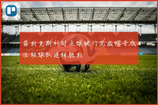 菲利克斯补时点球破门完成帽子戏法助球队逆转胜利