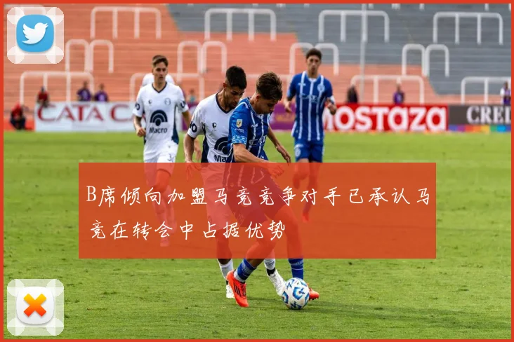 B席倾向加盟马竞竞争对手已承认马竞在转会中占据优势