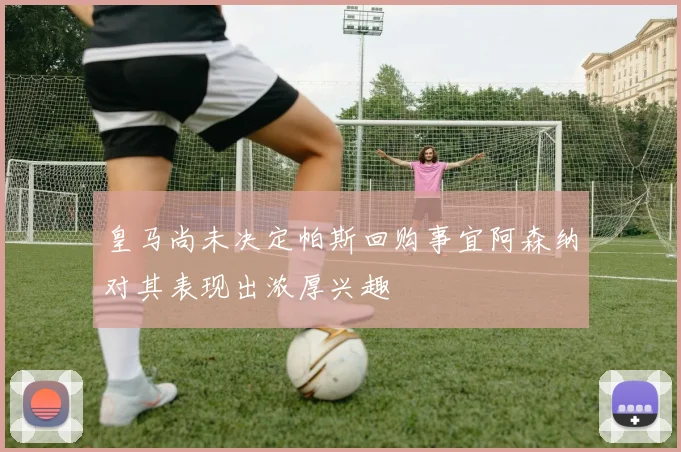 皇马尚未决定帕斯回购事宜阿森纳对其表现出浓厚兴趣