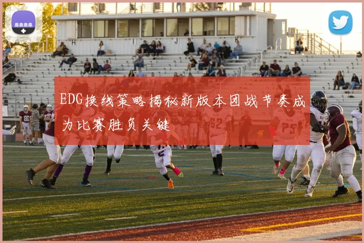 EDG换线策略揭秘新版本团战节奏成为比赛胜负关键