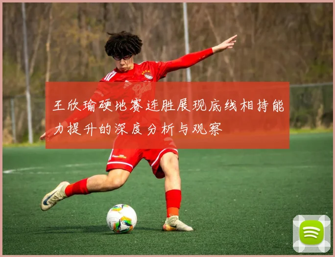 王欣瑜硬地赛连胜展现底线相持能力提升的深度分析与观察